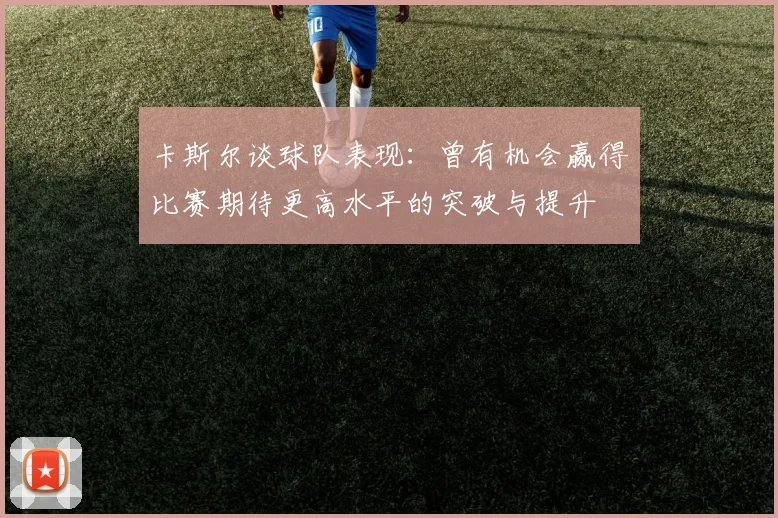 卡斯尔谈球队表现：曾有机会赢得比赛期待更高水平的突破与提升
