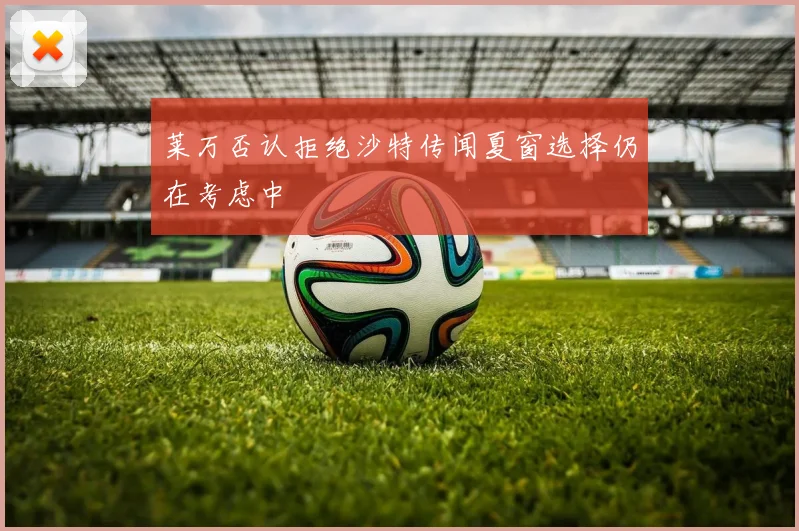 莱万否认拒绝沙特传闻夏窗选择仍在考虑中