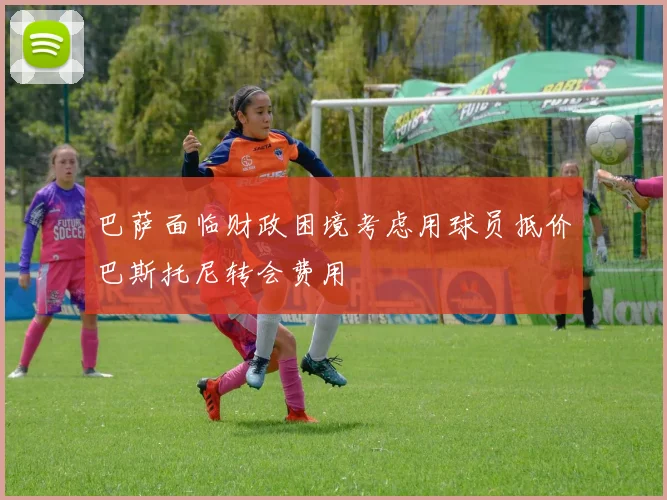 巴萨面临财政困境考虑用球员抵价巴斯托尼转会费用