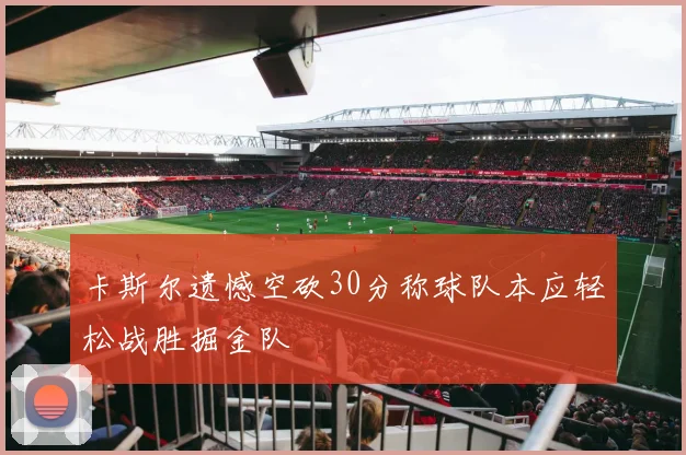 卡斯尔遗憾空砍30分称球队本应轻松战胜掘金队