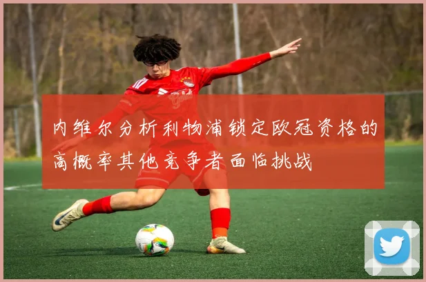 内维尔分析利物浦锁定欧冠资格的高概率其他竞争者面临挑战