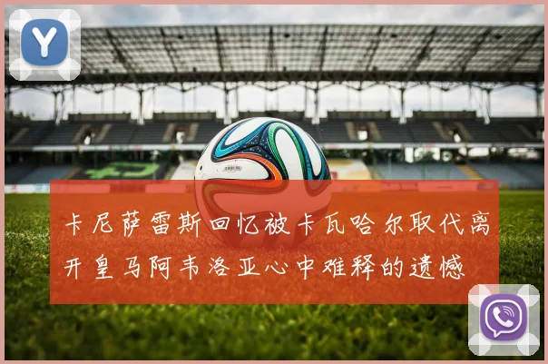 卡尼萨雷斯回忆被卡瓦哈尔取代离开皇马阿韦洛亚心中难释的遗憾