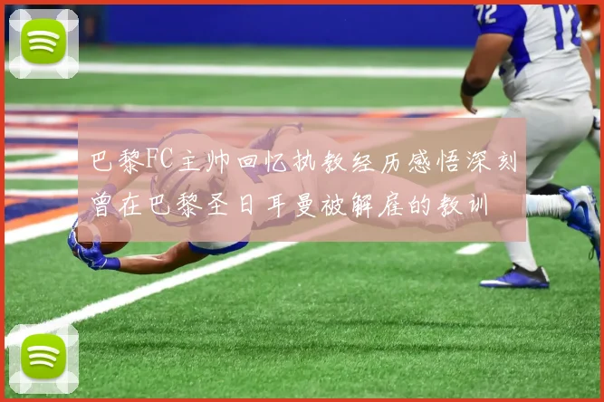 巴黎FC主帅回忆执教经历感悟深刻曾在巴黎圣日耳曼被解雇的教训