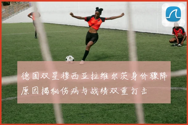 德国双星穆西亚拉维尔茨身价骤降原因揭秘伤病与战绩双重打击