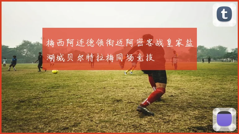 梅西阿连德领衔迈阿密客战皇家盐湖城贝尔特拉梅同场竞技