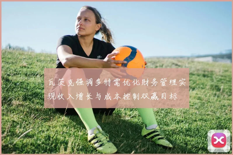 瓦茨克强调多特需优化财务管理实现收入增长与成本控制双赢目标