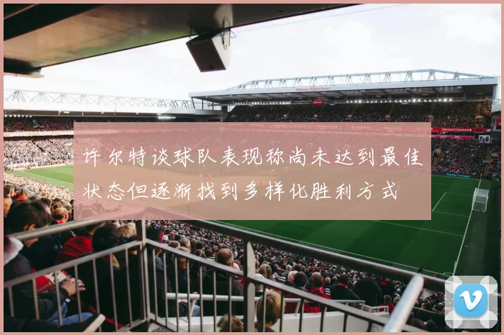 许尔特谈球队表现称尚未达到最佳状态但逐渐找到多样化胜利方式