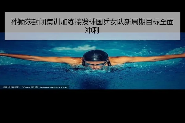 孙颖莎封闭集训加练接发球国乒女队新周期目标全面冲刺